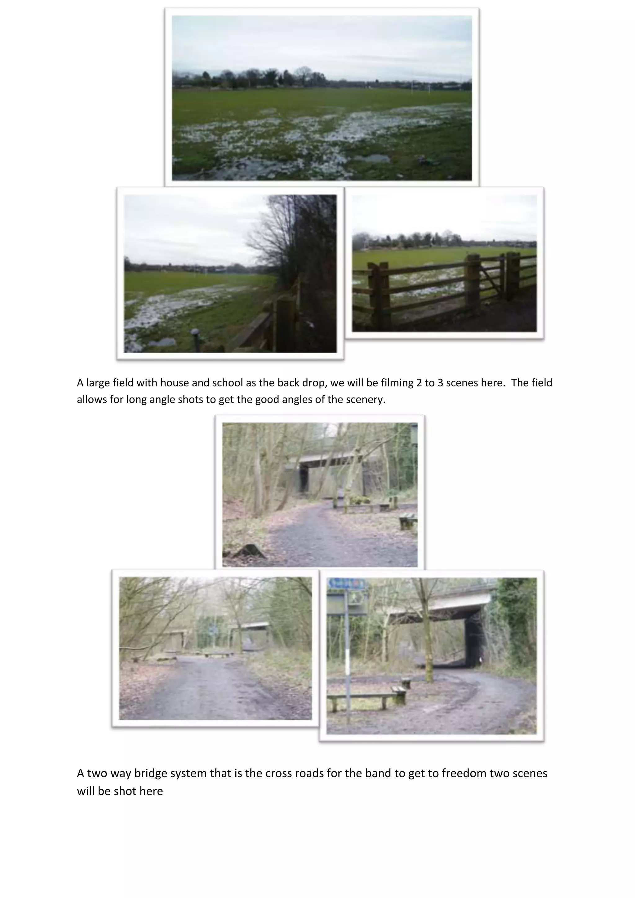 A large field with house and school as the back drop, we will be filming 2 to 3 scenes here. The field
allows for long angle shots to get the good angles of the scenery.
A two way bridge system that is the cross roads for the band to get to freedom two scenes
will be shot here