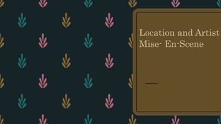 Location and Artist
Mise- En-Scene
 
