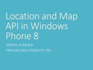 Location and Map
API in Windows
Phone 8
SENTHIL KUMAR B
TRIVIUM ESOLUTIONS PVT LTD.
 