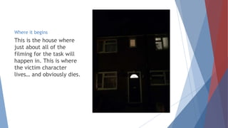 Where it begins
This is the house where
just about all of the
filming for the task will
happen in. This is where
the victim character
lives… and obviously dies.