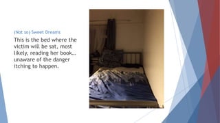 (Not so) Sweet Dreams
This is the bed where the
victim will be sat, most
likely, reading her book…
unaware of the danger
itching to happen.