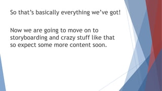 So that’s basically everything we’ve got!
Now we are going to move on to
storyboarding and crazy stuff like that
so expect some more content soon.