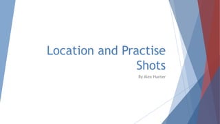 Location and Practise
Shots
By Alex Hunter
 