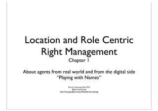 Location and Role Centric
   Right Management
                           Chapter 1

About agents from real world and from the digital side
                “Playing with Names”
                          Patrick Ostertag, May 2010
                               @patrickostertag
                 http://www.google.com/proﬁles/patrick.ostertag
 