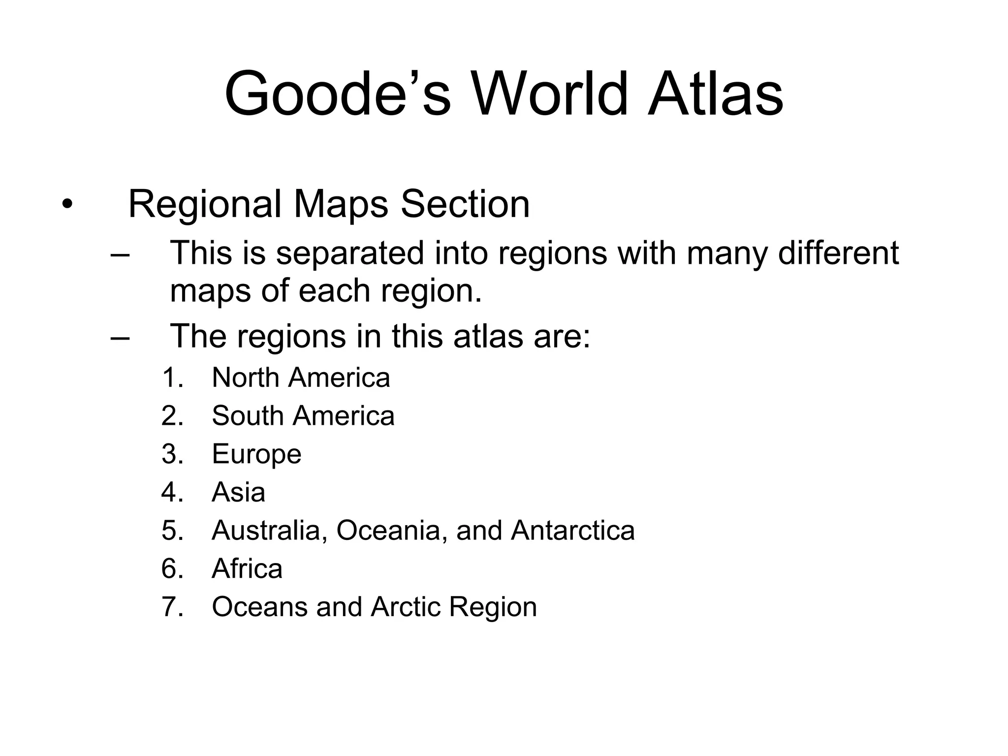 Goode’s World Atlas Regional Maps Section This is separated into regions with many different maps of each region. The regions in this atlas are: North America South America Europe Asia Australia, Oceania, and Antarctica Africa Oceans and Arctic Region  