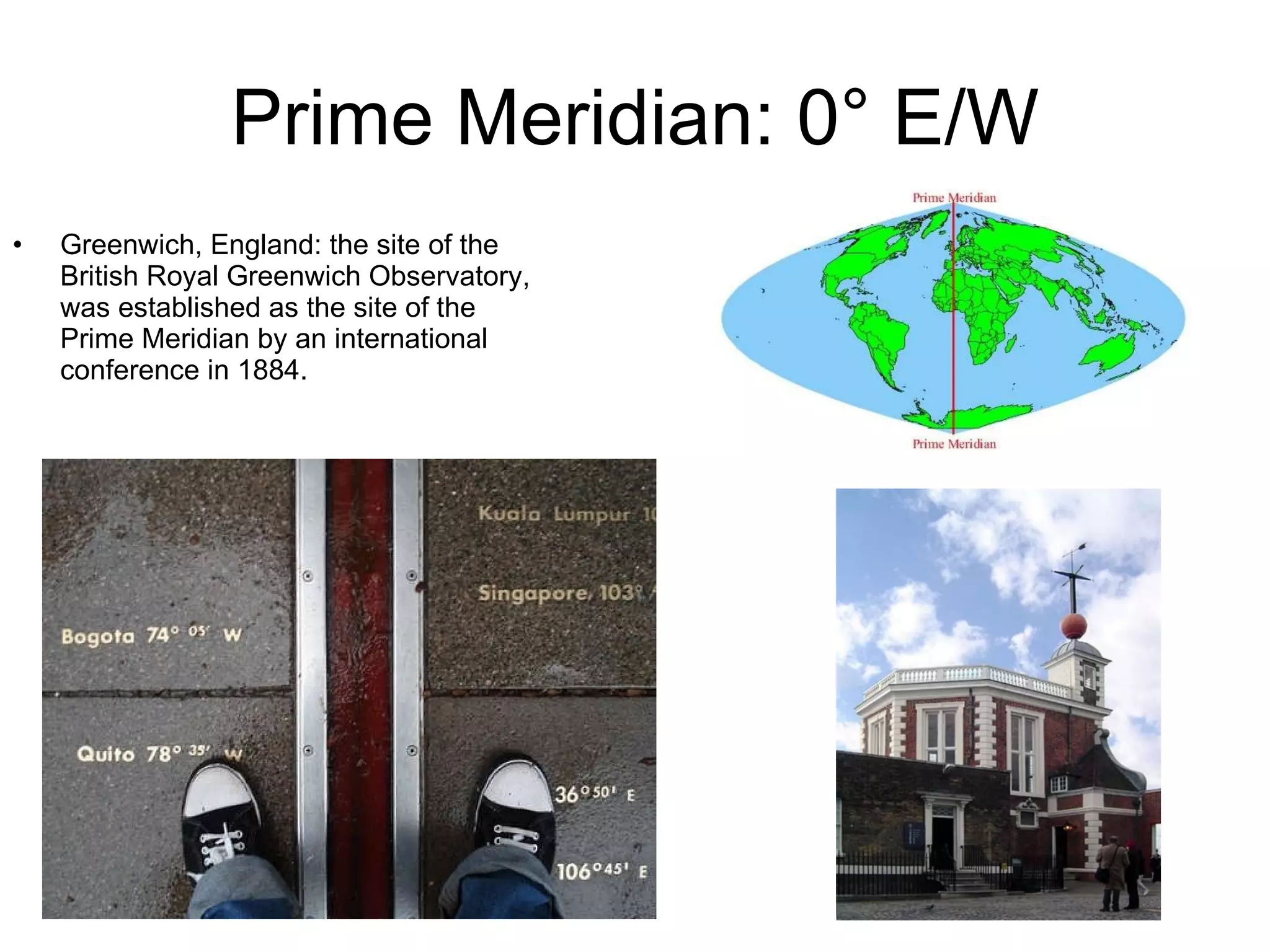Prime Meridian: 0° E/W Greenwich, England: the site of the British Royal Greenwich Observatory, was established as the site of the Prime Meridian by an international conference in 1884. 
