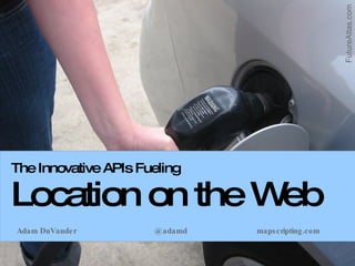 The Innovative APIs Fueling Location on the Web Adam DuVander @adamd mapscripting.com FutureAtlas.com 
