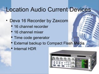 Location Audio - History
• Vitaphone and Photophone Recorders
 Single system
 Optical recorders record on film
 Large and heavy
 Very expensive
 Poor sound quality
 1930’s and 1940’s
 