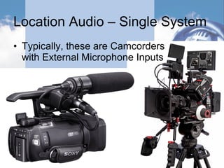 Location Audio – Single System
• Typically, these are Camcorders
with External Microphone Inputs
 