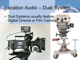 Location Audio – Dual System
• Dual Systems usually feature
Digital Cinema or Film Cameras
 