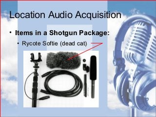 Location Audio Acquisition
• Items in a Shotgun Package:Items in a Shotgun Package:
• Rycote Softie (dead cat)Rycote Softie (dead cat)
 