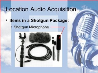 Location Audio Acquisition
• Items in a Shotgun Package:Items in a Shotgun Package:
• Shotgun MicrophoneShotgun Microphone
 