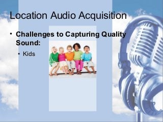 Location Audio Acquisition
• Challenges to Capturing QualityChallenges to Capturing Quality
Sound:Sound:
• KidsKids
 