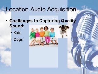 Location Audio Acquisition
• Challenges to Capturing QualityChallenges to Capturing Quality
Sound:Sound:
• KidsKids
• DogsDogs
 