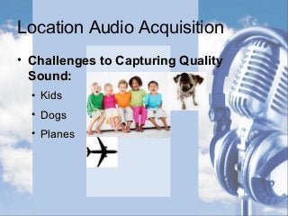 Location Audio Acquisition
• Challenges to Capturing QualityChallenges to Capturing Quality
Sound:Sound:
• KidsKids
• DogsDogs
• PlanesPlanes
 