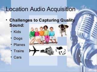 Location Audio Acquisition
• Challenges to Capturing QualityChallenges to Capturing Quality
Sound:Sound:
• KidsKids
• DogsDogs
• PlanesPlanes
• TrainsTrains
• CarsCars
 