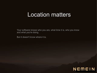 Location matters Your software knows who you are, what time it is, who you know and what you're doing. But it doesn't know where it is. 