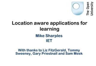 Location aware applications for
           learning
            Mike Sharples
                 IET

  With thanks to Liz FitzGerald, Tommy
 Sweeney, Gary Priestnall and Sam Meek
 