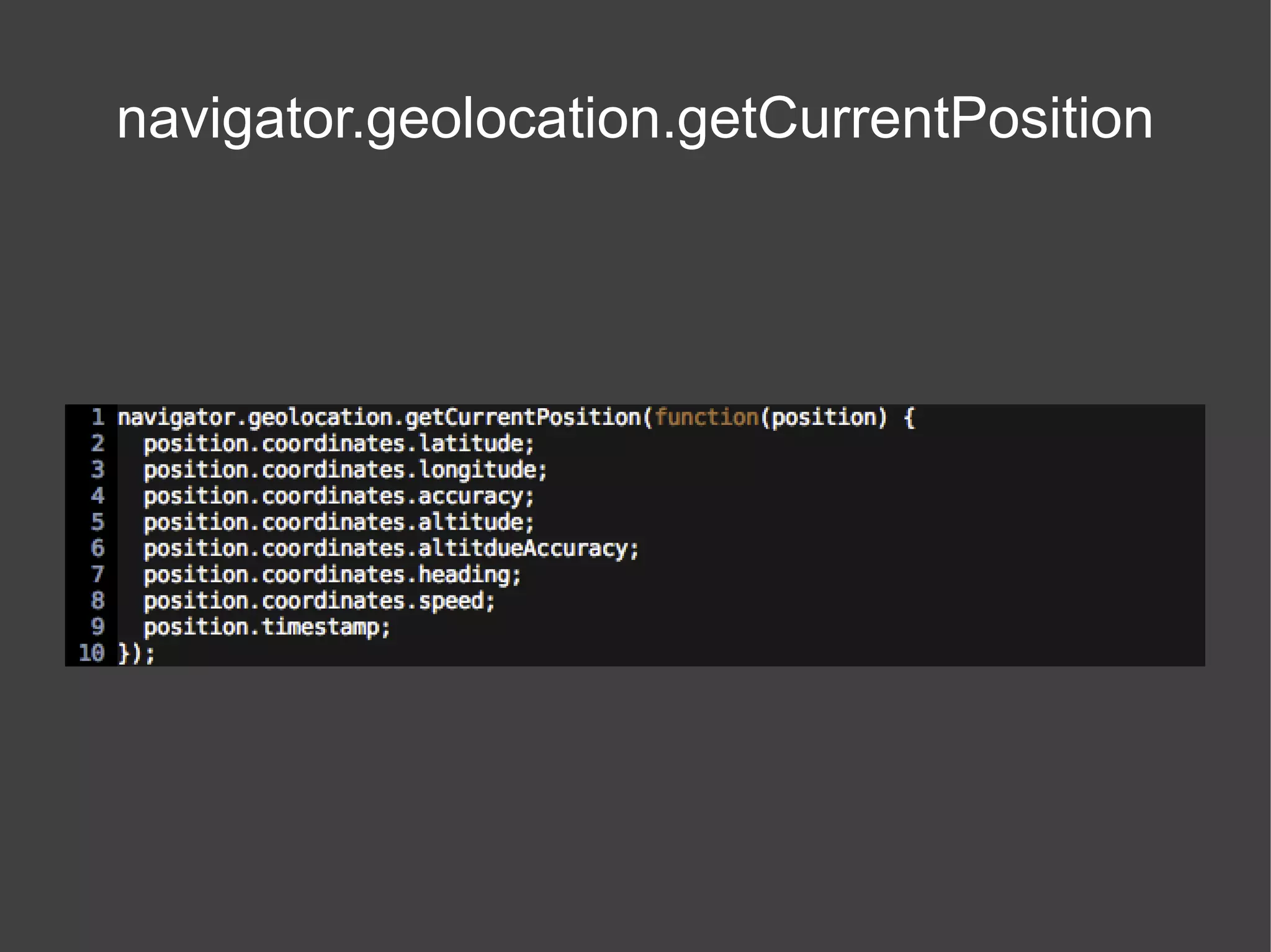 http://dev.w3.org/geo/api/spec-source.html#position_interface Coordinates and Position Coordinates Position coordinates.latitude position.coordinates coordinates.longitude position.timestamp coordinates.accuracy coordinates.altitude coordinates.altitudeAccuracy coordinates.heading coordinates.speed 