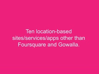Ten location-based sites/services/apps other than Foursquare and Gowalla. 