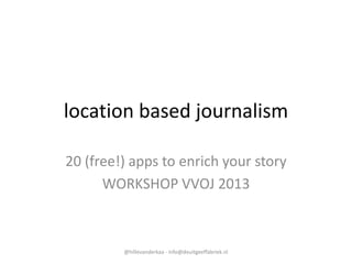location based journalism
20 (free!) apps to enrich your story
WORKSHOP VVOJ 2013

@hillevanderkaa - info@deuitgeeffabriek.nl

 