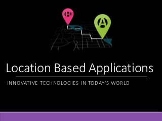 Location Based Applications
INNOVATIVE TECHNOLOGIES IN TODAY’S WORLD
 