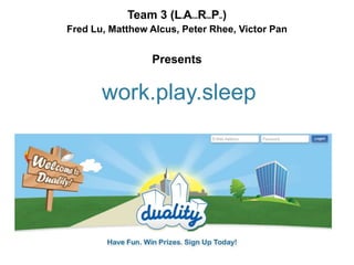 Team 3 (L A R P )
                       u   lcus   hee   an



Fred Lu, Matthew Alcus, Peter Rhee, Victor Pan


                 Presents


       work.play.sleep
 
