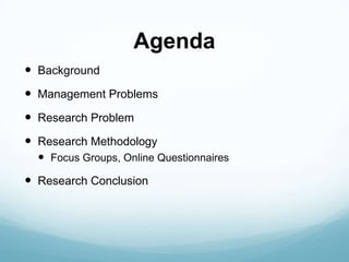 Agenda
 Background
 Management Problems
 Research Problem
 Research Methodology
   Focus Groups, Online Questionnaire...