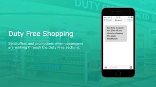 Duty Free Shopping
Send offers and promotions when passengers
are walking through the Duty Free sections.
Airport
Got time to spare?
Get 10% off any
store by showing
this code:
PROMO10!
 