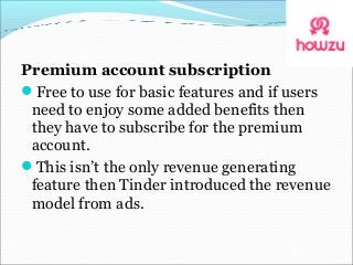 Premium account subscription
Free to use for basic features and if users
need to enjoy some added benefits then
they have to subscribe for the premium
account.
This isn’t the only revenue generating
feature then Tinder introduced the revenue
model from ads.
 