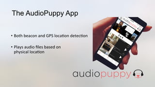 The AudioPuppy App
•  Both	
  beacon	
  and	
  GPS	
  loca3on	
  detec3on	
  
	
  
•  Plays	
  audio	
  ﬁles	
  based	
  on	
  	
  
physical	
  loca3on	
  
 