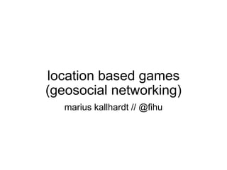 location based games (geosocial networking) marius kallhardt // @fihu 