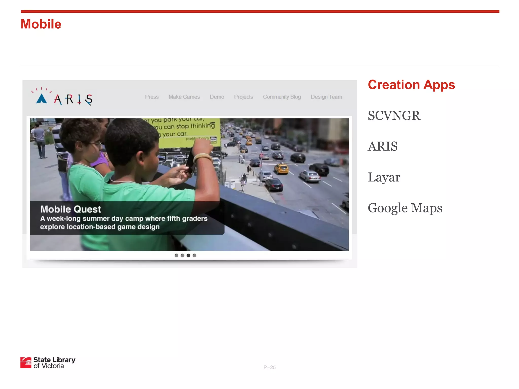 Mobile

Creation Apps
SCVNGR
ARIS
Layar
Google Maps

P–25

 
