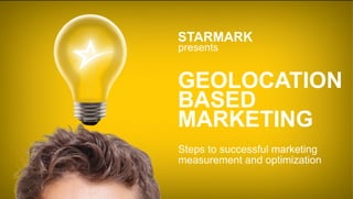GEOLOCATION
BASED
MARKETING
Steps to successful marketing
measurement and optimization
presents
STARMARK
 