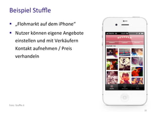 Beispiel Stuffle
22
Foto: Stuffle.it
 „Flohmarkt auf dem iPhone“
 Nutzer können eigene Angebote
einstellen und mit Verkäufern
Kontakt aufnehmen / Preis
verhandeln
 