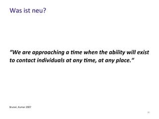 Was ist neu?
35
“We are approaching a time when the ability will exist
to contact individuals at any time, at any place.“
Bruner, Kumar 2007
 