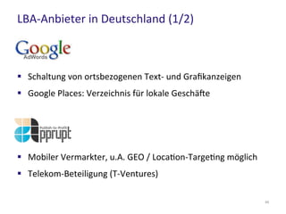 LBA-Anbieter in Deutschland (1/2)
45
 Schaltung von ortsbezogenen Text- und Grafikanzeigen
 Google Places: Verzeichnis für lokale Geschäfte
 Mobiler Vermarkter, u.A. GEO / Location-Targeting möglich
 Telekom-Beteiligung (T-Ventures)
 