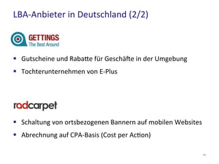 LBA-Anbieter in Deutschland (2/2)
46
 Gutscheine und Rabatte für Geschäfte in der Umgebung
 Tochterunternehmen von E-Plus
 Schaltung von ortsbezogenen Bannern auf mobilen Websites
 Abrechnung auf CPA-Basis (Cost per Action)
 