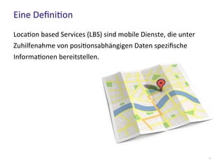 Eine Definition
Location based Services (LBS) sind mobile Dienste, die unter
Zuhilfenahme von positionsabhängigen Daten spezifische
Informationen bereitstellen.
7
 