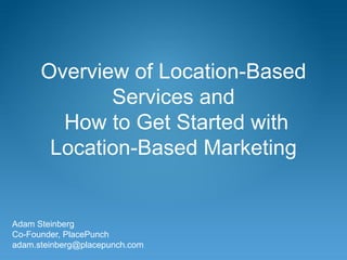 Overview of Location-Based
             Services and
        How to Get Started with
       Location-Based Marketing


Adam Steinberg
Co-Founder, PlacePunch
adam.steinberg@placepunch.com
 
