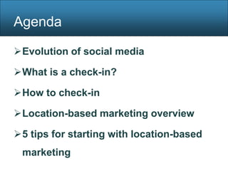 Agenda

Evolution of social media

What is a check-in?

How to check-in

Location-based marketing overview

5 tips for starting with location-based
 marketing
 