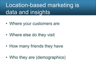 Location-based marketing is
data and insights
• Where your customers are

• Where else do they visit

• How many friends they have

• Who they are (demographics)
 