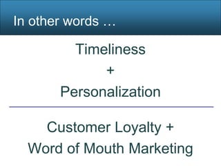 In other words …

         Timeliness
             +
       Personalization

    Customer Loyalty +
  Word of Mouth Marketing
 