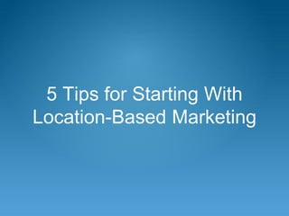 5 Tips for Starting With
Location-Based Marketing
 