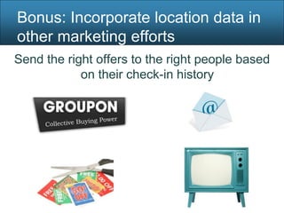 Bonus: Incorporate location data in
other marketing efforts
Send the right offers to the right people based
            on their check-in history
 