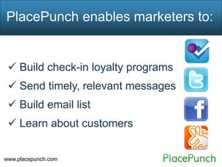 PlacePunch enables marketers to:


  Build check-in loyalty programs
  Send timely, relevant messages
  Build email list
  Learn about customers


www.placepunch.com
 