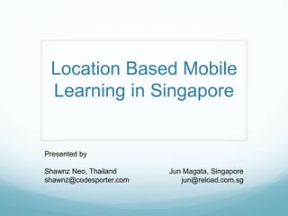 Location Based Mobile
 Learning in Singapore


Presented by

Shawnz Neo, Thailand     Jun Magata, Singapore
shawnz@codesporter.com      jun@reload.com.sg
 