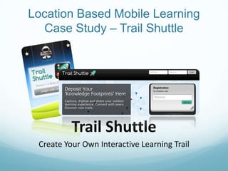 Location Based Mobile Learning
  Case Study – Trail Shuttle




          Trail Shuttle
 Create Your Own Interactive Learning Trail
 