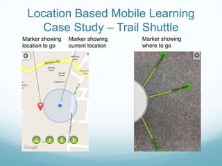 Location Based Mobile Learning
   Case Study – Trail Shuttle
Marker showing   Marker showing     Marker showing
location to go   current location   where to go
 