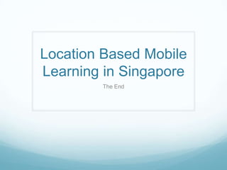 Location Based Mobile
Learning in Singapore
        The End
 